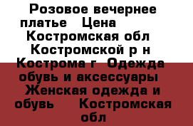 Розовое вечернее платье › Цена ­ 1 000 - Костромская обл., Костромской р-н, Кострома г. Одежда, обувь и аксессуары » Женская одежда и обувь   . Костромская обл.